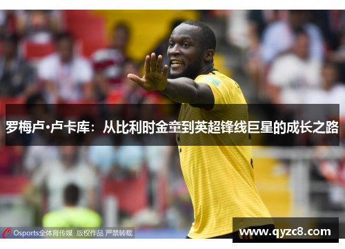 罗梅卢·卢卡库：从比利时金童到英超锋线巨星的成长之路