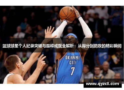 篮球球星个人纪录突破与巅峰成就全解析：从得分到助攻的精彩瞬间