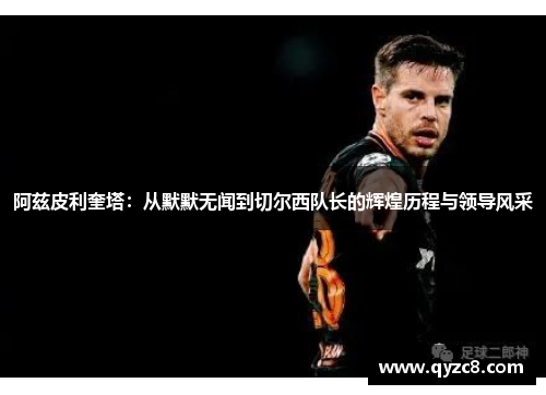 阿兹皮利奎塔：从默默无闻到切尔西队长的辉煌历程与领导风采