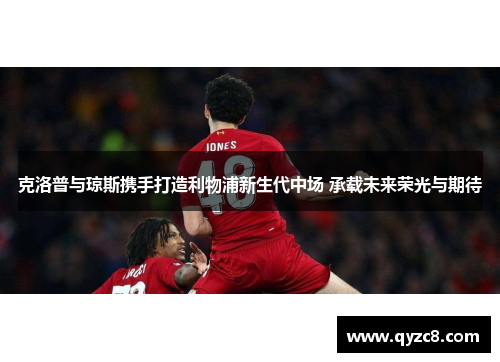 克洛普与琼斯携手打造利物浦新生代中场 承载未来荣光与期待