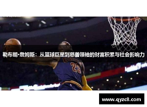 勒布朗·詹姆斯：从篮球巨星到慈善领袖的财富积累与社会影响力