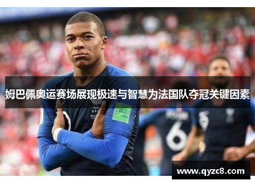 姆巴佩奥运赛场展现极速与智慧为法国队夺冠关键因素