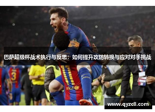 巴萨超级杯战术执行与反思：如何提升攻防转换与应对对手挑战