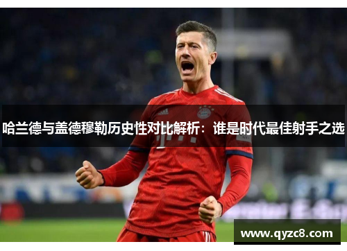 哈兰德与盖德穆勒历史性对比解析：谁是时代最佳射手之选
