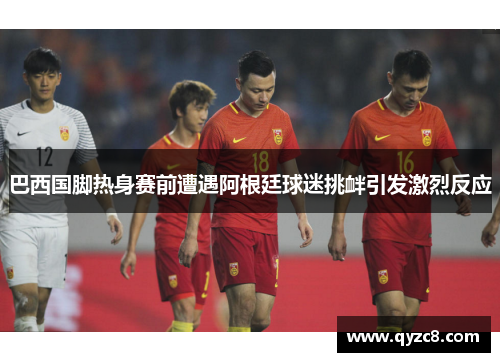 巴西国脚热身赛前遭遇阿根廷球迷挑衅引发激烈反应