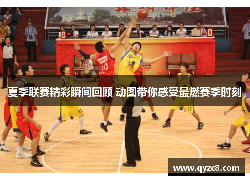夏季联赛精彩瞬间回顾 动图带你感受最燃赛季时刻