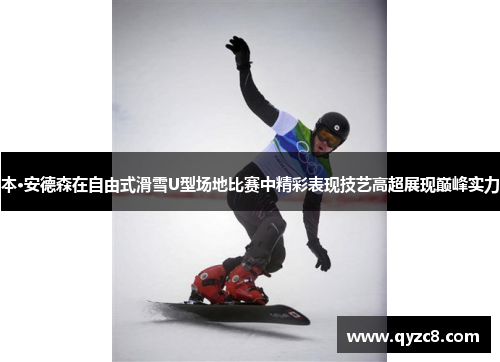 本·安德森在自由式滑雪U型场地比赛中精彩表现技艺高超展现巅峰实力