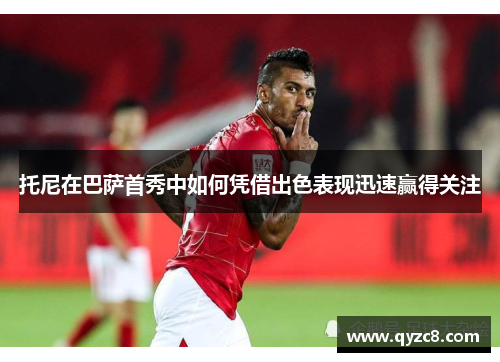 托尼在巴萨首秀中如何凭借出色表现迅速赢得关注
