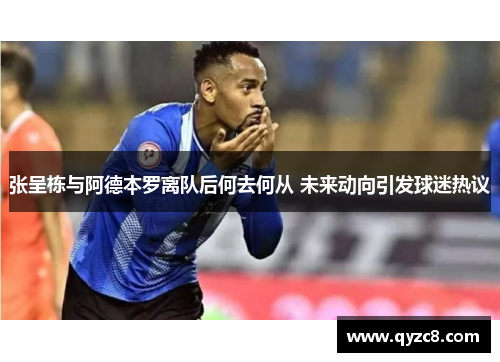张呈栋与阿德本罗离队后何去何从 未来动向引发球迷热议