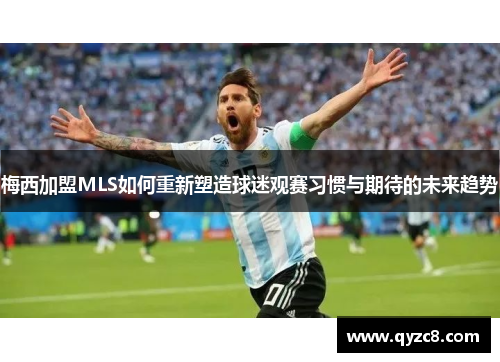 梅西加盟MLS如何重新塑造球迷观赛习惯与期待的未来趋势