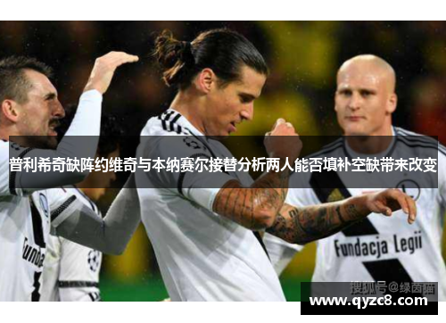 普利希奇缺阵约维奇与本纳赛尔接替分析两人能否填补空缺带来改变