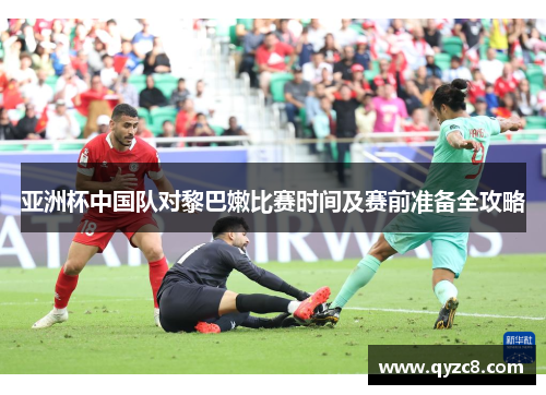 亚洲杯中国队对黎巴嫩比赛时间及赛前准备全攻略