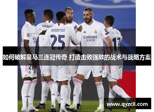 如何破解皇马三连冠传奇 打造击败强敌的战术与战略方案