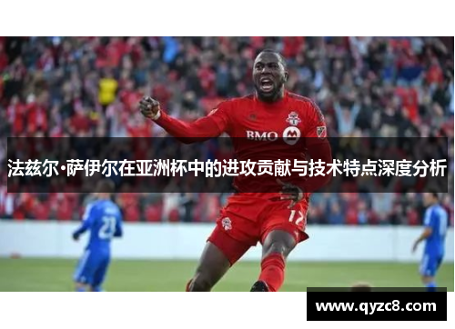 法兹尔·萨伊尔在亚洲杯中的进攻贡献与技术特点深度分析