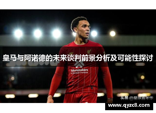 皇马与阿诺德的未来谈判前景分析及可能性探讨