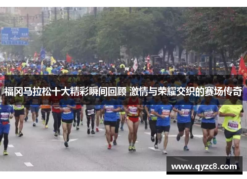福冈马拉松十大精彩瞬间回顾 激情与荣耀交织的赛场传奇