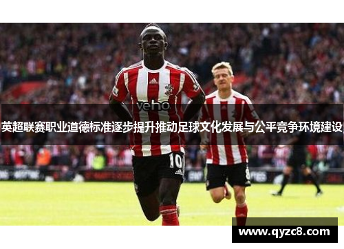 英超联赛职业道德标准逐步提升推动足球文化发展与公平竞争环境建设