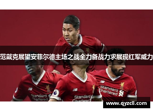 范戴克展望安菲尔德主场之战全力备战力求展现红军威力