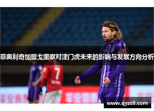 菲奥利奇加盟戈里察对津门虎未来的影响与发展方向分析