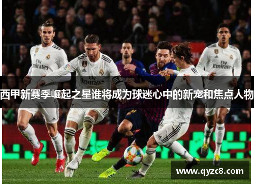 西甲新赛季崛起之星谁将成为球迷心中的新宠和焦点人物