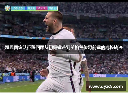 凯恩国家队征程回顾从初露锋芒到英格兰传奇前锋的成长轨迹 凯恩国家队征程回顾从初露锋芒到英格兰传奇前锋的成长轨迹