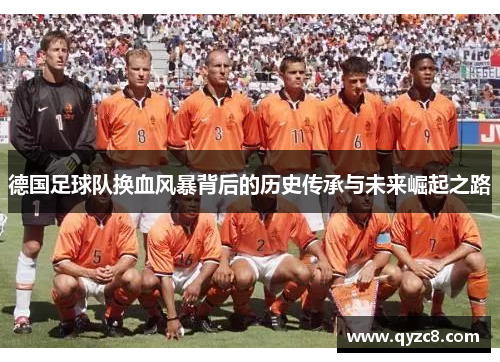 德国足球队换血风暴背后的历史传承与未来崛起之路