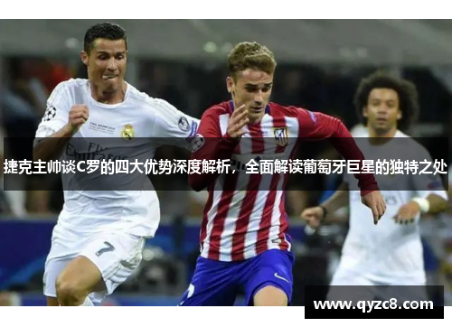捷克主帅谈C罗的四大优势深度解析，全面解读葡萄牙巨星的独特之处
