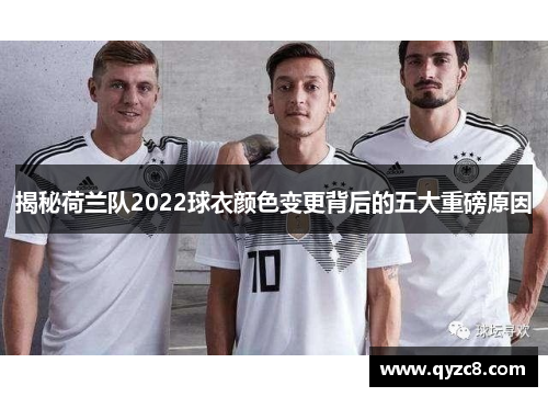 揭秘荷兰队2022球衣颜色变更背后的五大重磅原因