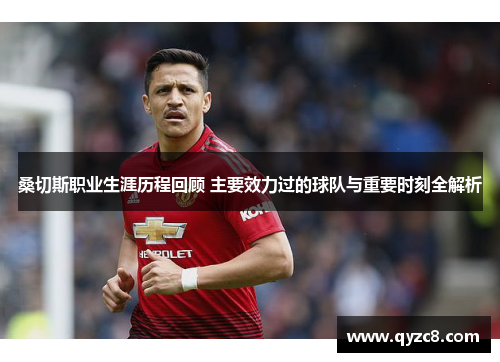 桑切斯职业生涯历程回顾 主要效力过的球队与重要时刻全解析